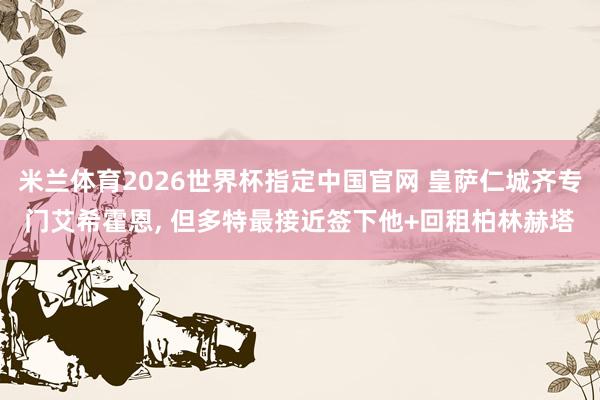 米兰体育2026世界杯指定中国官网 皇萨仁城齐专门艾希霍恩, 但多特最接近签下他+回租柏林赫塔