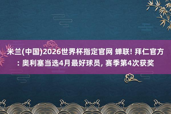 米兰(中国)2026世界杯指定官网 蝉联! 拜仁官方: 奥利塞当选4月最好球员, 赛季第4次获奖