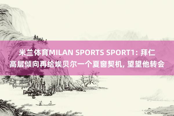 米兰体育MILAN SPORTS SPORT1: 拜仁高层倾向再给埃贝尔一个夏窗契机, 望望他转会