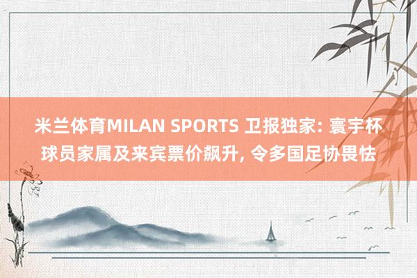 米兰体育MILAN SPORTS 卫报独家: 寰宇杯球员家属及来宾票价飙升, 令多国足协畏怯
