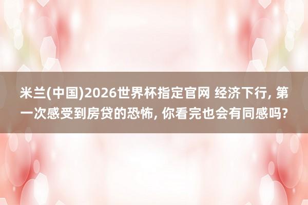 米兰(中国)2026世界杯指定官网 经济下行， 第一次感受到房贷的恐怖， 你看完也会有同感吗?