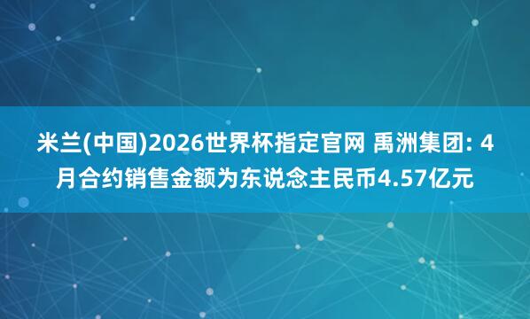 米兰(中国)2026世界杯指定官网 禹洲集团: 4月合约销售金额为东说念主民币4.57亿元