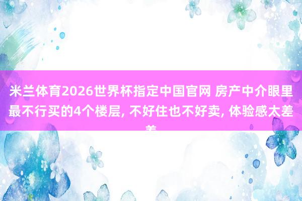 米兰体育2026世界杯指定中国官网 房产中介眼里最不行买的4个楼层, 不好住也不好卖, 体验感太差