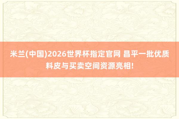 米兰(中国)2026世界杯指定官网 昌平一批优质料皮与买卖空间资源亮相!