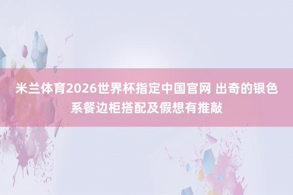 米兰体育2026世界杯指定中国官网 出奇的银色系餐边柜搭配及假想有推敲