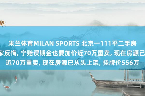 米兰体育MILAN SPORTS 北京一111平二手房488万元成交， 3天后卖家反悔， 宁赔误期金也要加价近70万重卖， 现在房源已从头上架， 挂牌价556万