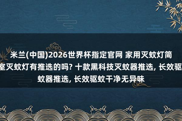 米兰(中国)2026世界杯指定官网 家用灭蚊灯简直管用吗? 卧室灭蚊灯有推选的吗? 十款黑科技灭蚊器推选, 长效驱蚊干净无异味
