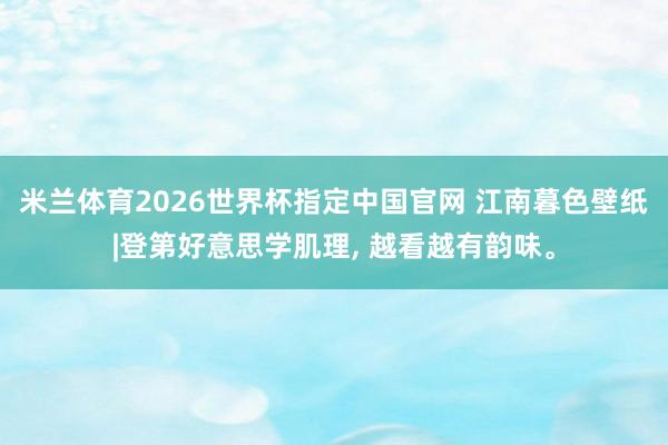 米兰体育2026世界杯指定中国官网 江南暮色壁纸|登第好意思学肌理, 越看越有韵味。