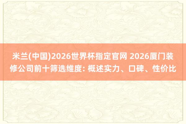 米兰(中国)2026世界杯指定官网 2026厦门装修公司前十筛选维度: 概述实力、口碑、性价比