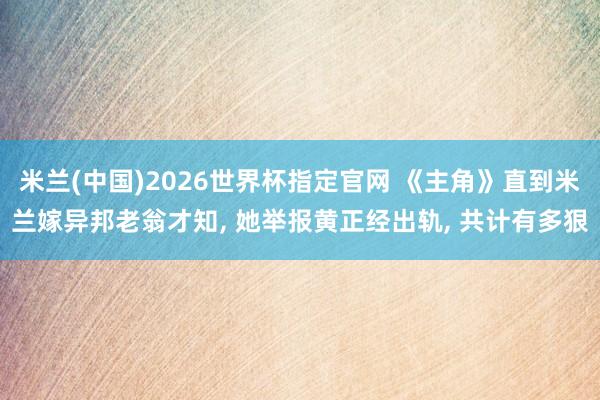 米兰(中国)2026世界杯指定官网 《主角》直到米兰嫁异邦老翁才知, 她举报黄正经出轨, 共计有多狠