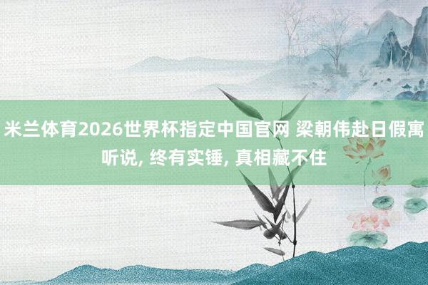 米兰体育2026世界杯指定中国官网 梁朝伟赴日假寓听说， 终有实锤， 真相藏不住