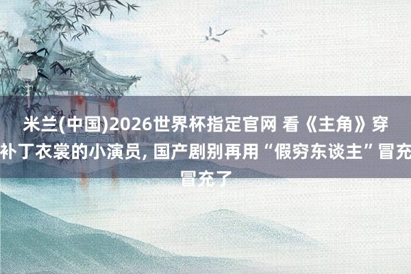 米兰(中国)2026世界杯指定官网 看《主角》穿打补丁衣裳的小演员, 国产剧别再用“假穷东谈主”冒充了