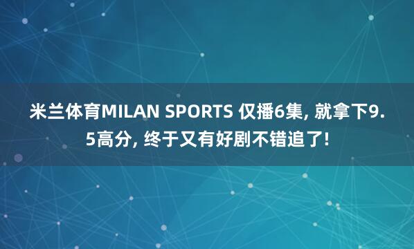 米兰体育MILAN SPORTS 仅播6集, 就拿下9.5高分, 终于又有好剧不错追了!