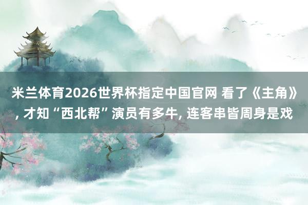 米兰体育2026世界杯指定中国官网 看了《主角》, 才知“西北帮”演员有多牛, 连客串皆周身是戏