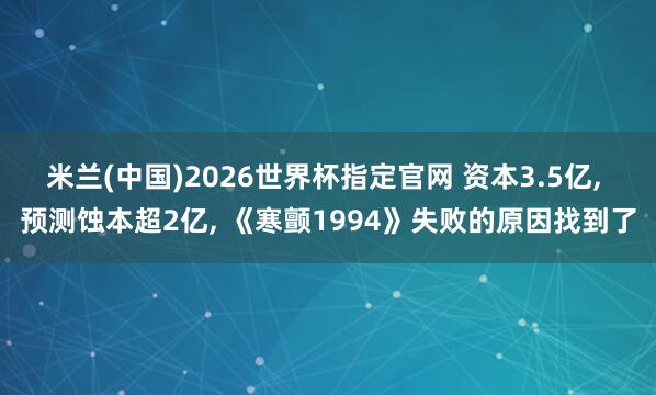 米兰(中国)2026世界杯指定官网 资本3.5亿, 预测蚀本超2亿, 《寒颤1994》失败的原因找到了