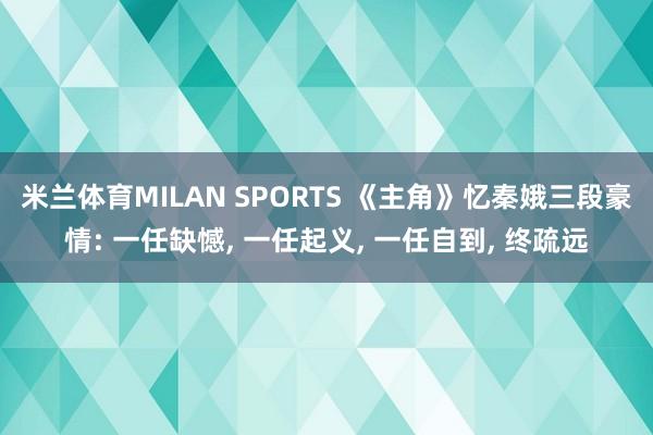 米兰体育MILAN SPORTS 《主角》忆秦娥三段豪情: 一任缺憾, 一任起义, 一任自到, 终疏远