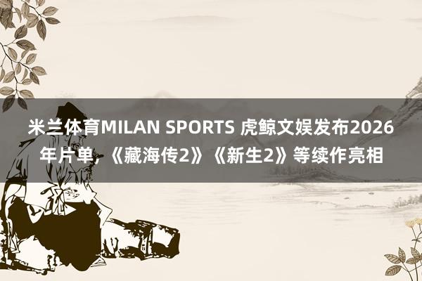 米兰体育MILAN SPORTS 虎鲸文娱发布2026年片单， 《藏海传2》《新生2》等续作亮相