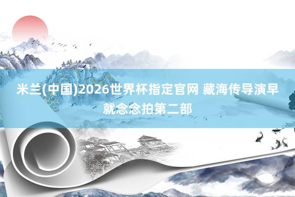 米兰(中国)2026世界杯指定官网 藏海传导演早就念念拍第二部