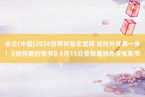 米兰(中国)2026世界杯指定官网 迈向外洋第一步! 《给阿嬷的情书》5月15日登陆戛纳外洋电影节
