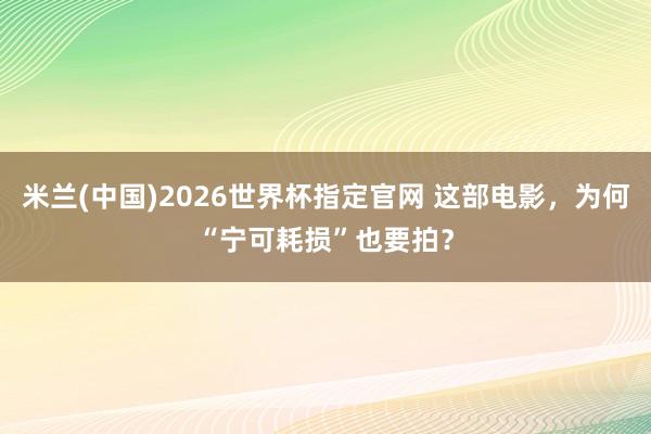 米兰(中国)2026世界杯指定官网 这部电影，为何“宁可耗损”也要拍？