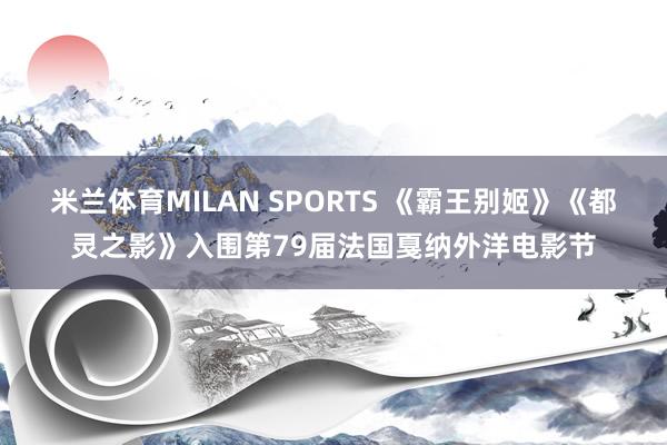 米兰体育MILAN SPORTS 《霸王别姬》《都灵之影》入围第79届法国戛纳外洋电影节