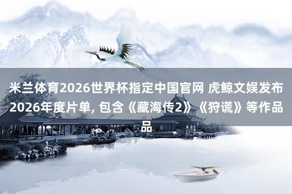 米兰体育2026世界杯指定中国官网 虎鲸文娱发布2026年度片单， 包含《藏海传2》《狩谎》等作品