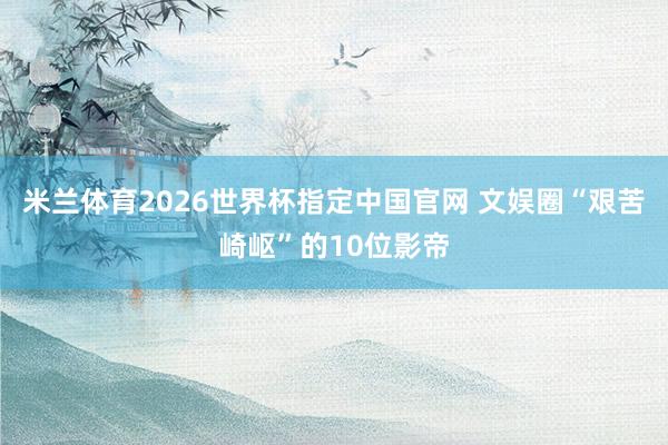 米兰体育2026世界杯指定中国官网 文娱圈“艰苦崎岖”的10位影帝