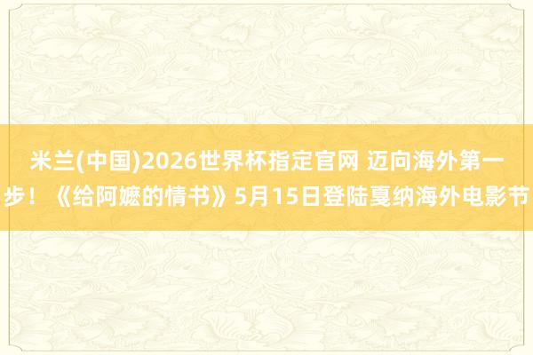 米兰(中国)2026世界杯指定官网 迈向海外第一步！《给阿嬷的情书》5月15日登陆戛纳海外电影节