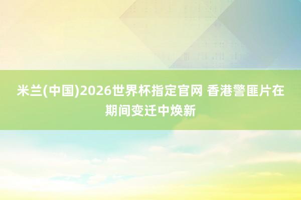 米兰(中国)2026世界杯指定官网 香港警匪片在期间变迁中焕新