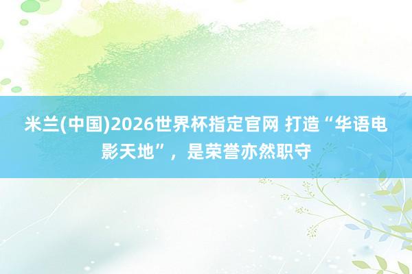米兰(中国)2026世界杯指定官网 打造“华语电影天地”，是荣誉亦然职守