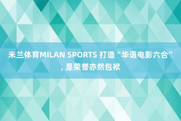 米兰体育MILAN SPORTS 打造“华语电影六合”, 是荣誉亦然包袱