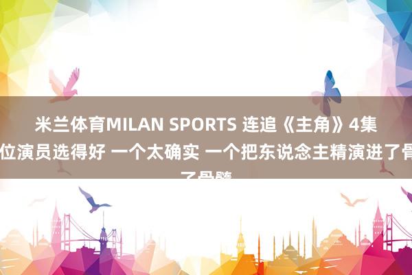 米兰体育MILAN SPORTS 连追《主角》4集 两位演员选得好 一个太确实 一个把东说念主精演进了骨髓