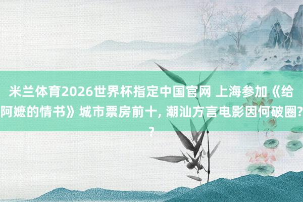 米兰体育2026世界杯指定中国官网 上海参加《给阿嬷的情书》城市票房前十, 潮汕方言电影因何破圈?