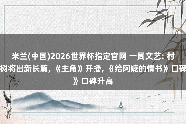 米兰(中国)2026世界杯指定官网 一周文艺: 村上春树将出新长篇, 《主角》开播, 《给阿嬷的情书》口碑升高
