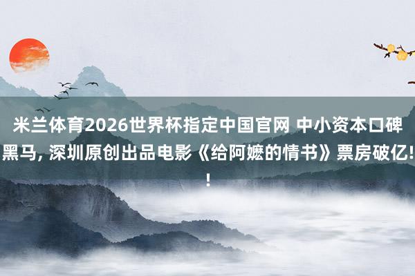 米兰体育2026世界杯指定中国官网 中小资本口碑黑马, 深圳原创出品电影《给阿嬷的情书》票房破亿!