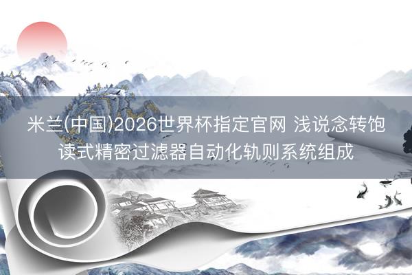 米兰(中国)2026世界杯指定官网 浅说念转饱读式精密过滤器自动化轨则系统组成