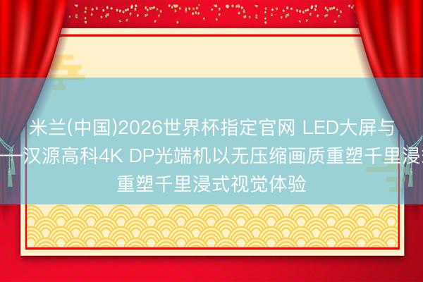 米兰(中国)2026世界杯指定官网 LED大屏与投影交融——汉源高科4K DP光端机以无压缩画质重塑千里浸式视觉体验