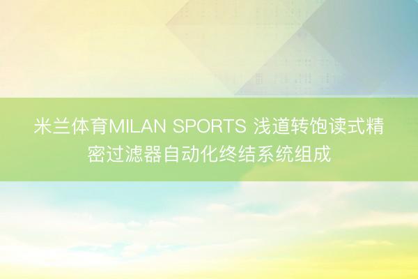 米兰体育MILAN SPORTS 浅道转饱读式精密过滤器自动化终结系统组成