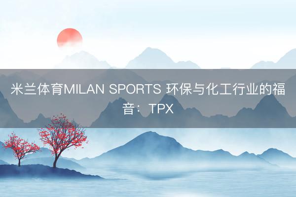 米兰体育MILAN SPORTS 环保与化工行业的福音：TPX