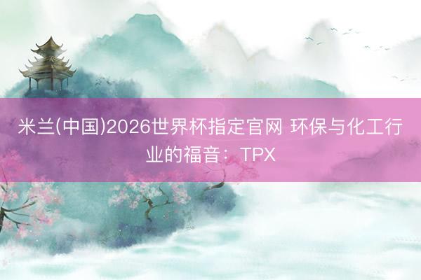 米兰(中国)2026世界杯指定官网 环保与化工行业的福音：TPX