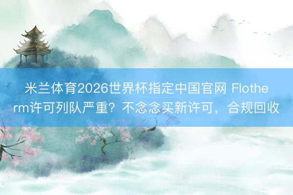 米兰体育2026世界杯指定中国官网 Flotherm许可列队严重？不念念买新许可，合规回收