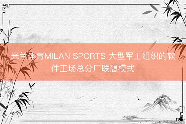 米兰体育MILAN SPORTS 大型军工组织的软件工场总分厂联想模式