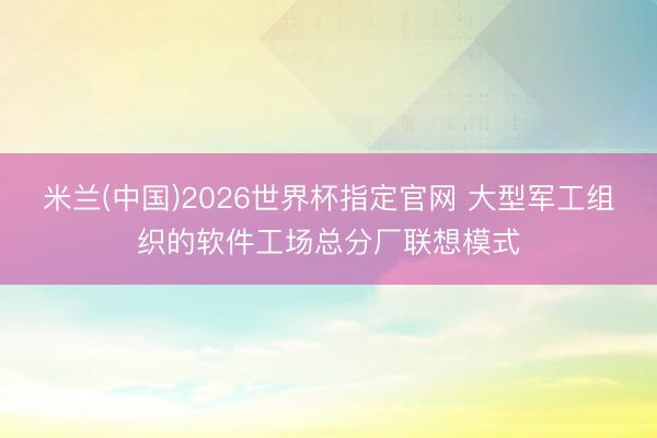 米兰(中国)2026世界杯指定官网 大型军工组织的软件工场总分厂联想模式