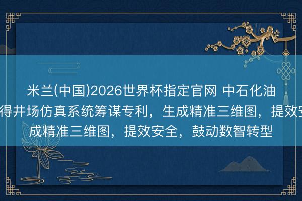 米兰(中国)2026世界杯指定官网 中石化油服等3家公司共同获得井场仿真系统筹谋专利，生成精准三维图，提效安全，鼓动数智转型