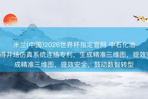 米兰(中国)2026世界杯指定官网 中石化油服等3家公司共同赢得井场仿真系统连络专利，生成精准三维图，提效安全，鼓动数智转型