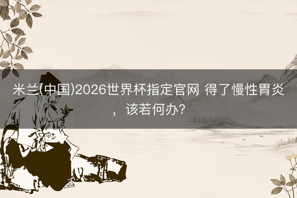 米兰(中国)2026世界杯指定官网 得了慢性胃炎，该若何办？