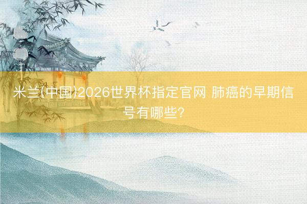 米兰(中国)2026世界杯指定官网 肺癌的早期信号有哪些？