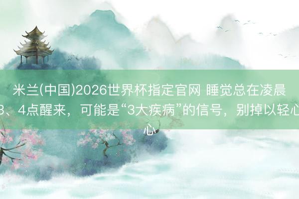 米兰(中国)2026世界杯指定官网 睡觉总在凌晨3、4点醒来，可能是“3大疾病”的信号，别掉以轻心