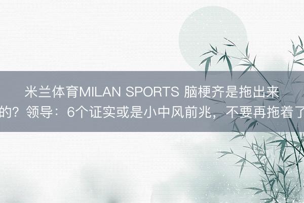 米兰体育MILAN SPORTS 脑梗齐是拖出来的？领导：6个证实或是小中风前兆，不要再拖着了