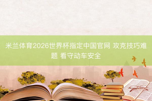 米兰体育2026世界杯指定中国官网 攻克技巧难题 看守动车安全